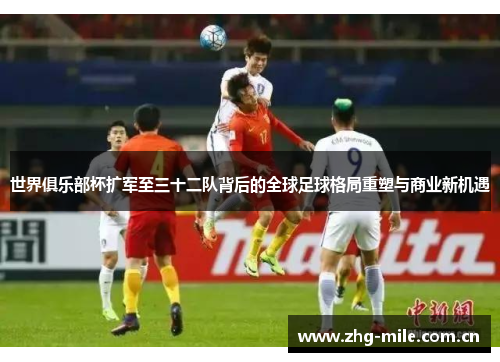 世界俱乐部杯扩军至三十二队背后的全球足球格局重塑与商业新机遇 世界俱乐部杯扩军至三十二队背后的全球足球格局重塑与商业新机遇