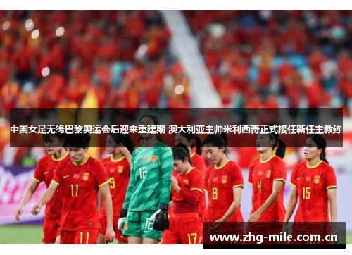中国女足无缘巴黎奥运会后迎来重建期 澳大利亚主帅米利西奇正式接任新任主教练 中国女足无缘巴黎奥运会后迎来重建期 澳大利亚主帅米利西奇正式接任新任主教练