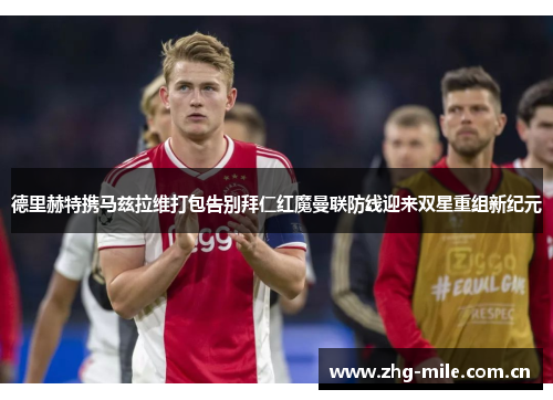 德里赫特携马兹拉维打包告别拜仁红魔曼联防线迎来双星重组新纪元 德里赫特携马兹拉维打包告别拜仁红魔曼联防线迎来双星重组新纪元