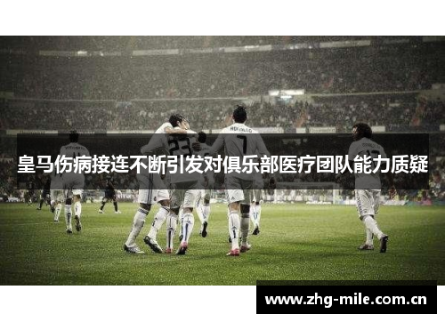 皇马伤病接连不断引发对俱乐部医疗团队能力质疑 皇马伤病接连不断引发对俱乐部医疗团队能力质疑